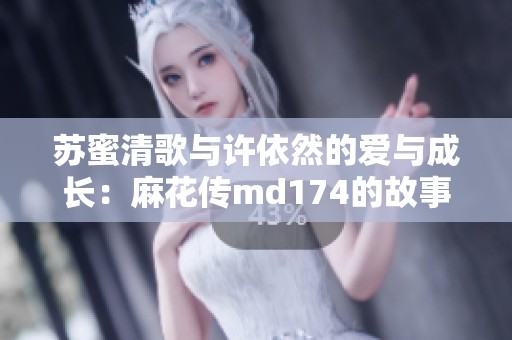 苏蜜清歌与许依然的爱与成长：麻花传md174的故事探索