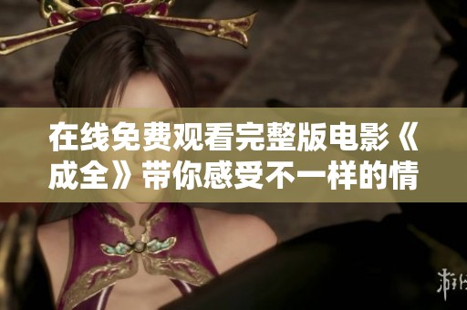 在线免费观看完整版电影《成全》带你感受不一样的情感故事