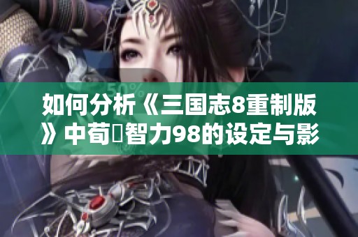 如何分析《三国志8重制版》中荀彧智力98的设定与影响