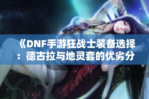 《DNF手游狂战士装备选择：德古拉与地灵套的优劣分析》