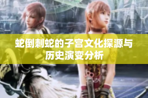 蛇倒刺蛇的子宫文化探源与历史演变分析