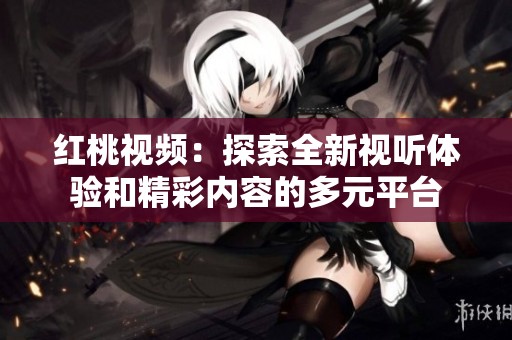 红桃视频：探索全新视听体验和精彩内容的多元平台