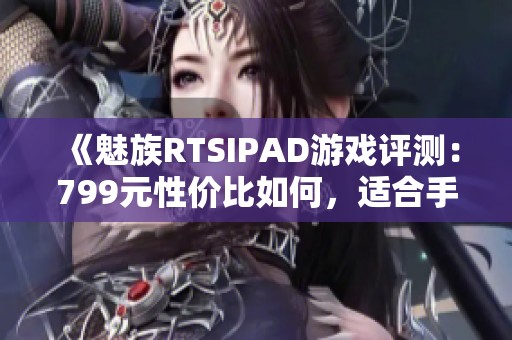 《魅族RTSIPAD游戏评测：799元性价比如何，适合手游玩家吗》