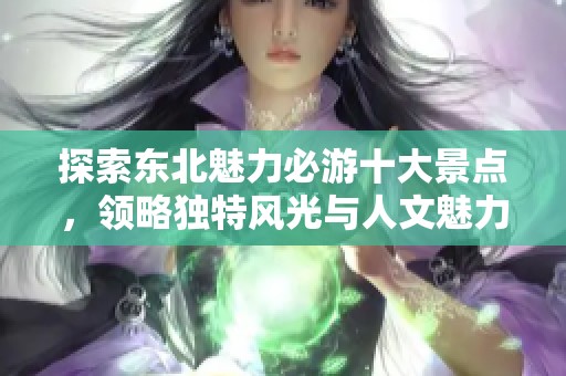 探索东北魅力必游十大景点，领略独特风光与人文魅力