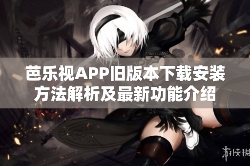 芭乐视APP旧版本下载安装方法解析及最新功能介绍