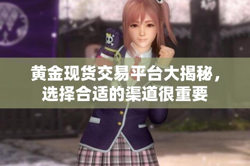 黄金现货交易平台大揭秘，选择合适的渠道很重要