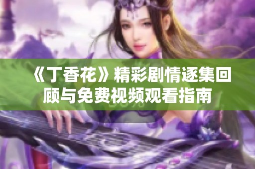 《丁香花》精彩剧情逐集回顾与免费视频观看指南