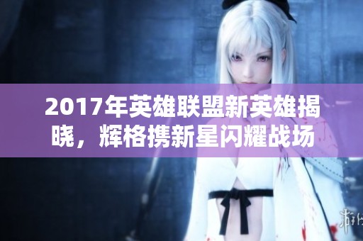 2017年英雄联盟新英雄揭晓，辉格携新星闪耀战场