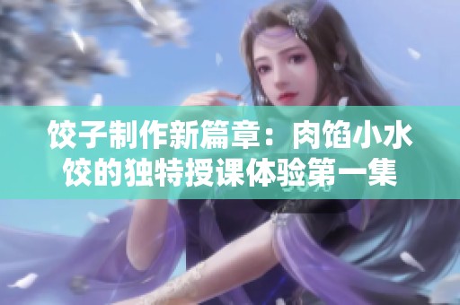 饺子制作新篇章：肉馅小水饺的独特授课体验第一集