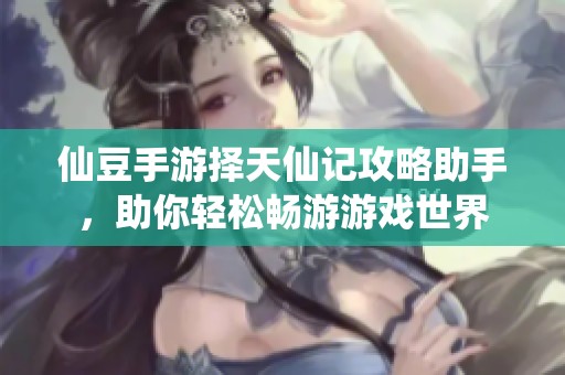 仙豆手游择天仙记攻略助手，助你轻松畅游游戏世界