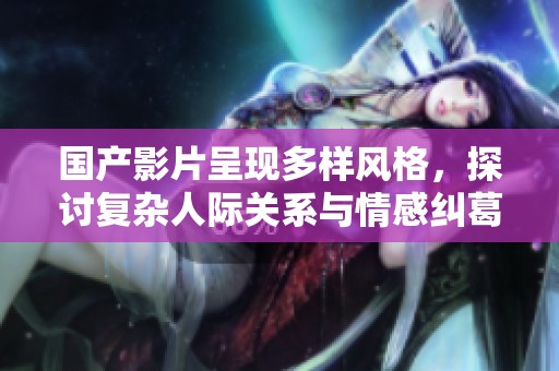 国产影片呈现多样风格，探讨复杂人际关系与情感纠葛