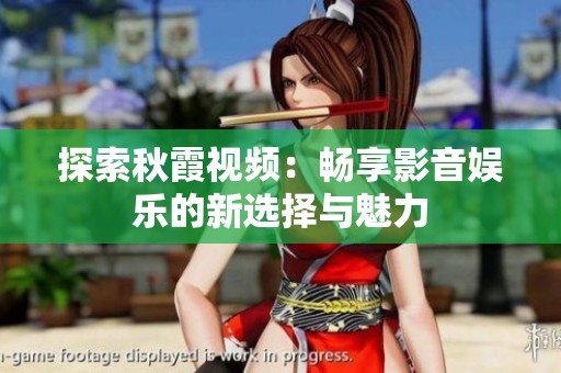 探索秋霞视频：畅享影音娱乐的新选择与魅力
