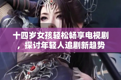 十四岁女孩轻松畅享电视剧，探讨年轻人追剧新趋势