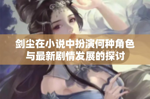 剑尘在小说中扮演何种角色与最新剧情发展的探讨