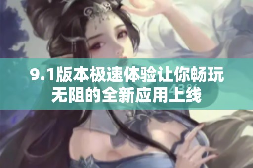 9.1版本极速体验让你畅玩无阻的全新应用上线