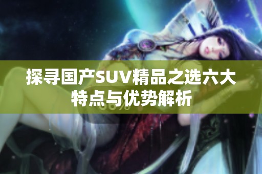 探寻国产SUV精品之选六大特点与优势解析