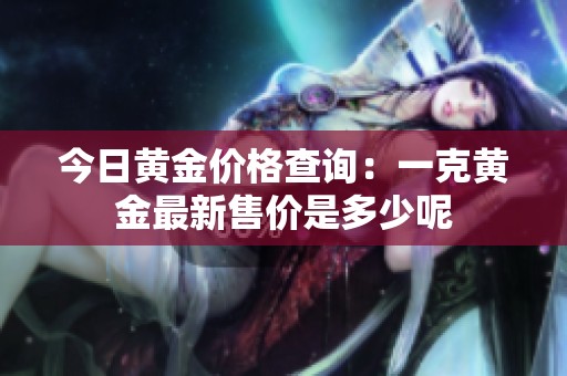 今日黄金价格查询：一克黄金最新售价是多少呢