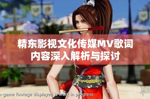 精东影视文化传媒MV歌词内容深入解析与探讨