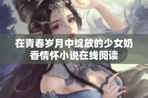 在青春岁月中绽放的少女奶香情怀小说在线阅读