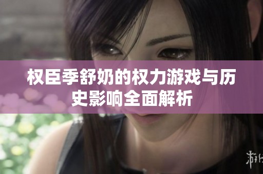 权臣季舒奶的权力游戏与历史影响全面解析