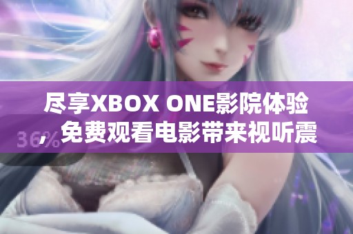 尽享XBOX ONE影院体验，免费观看电影带来视听震撼！