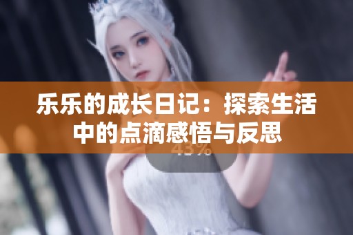 乐乐的成长日记：探索生活中的点滴感悟与反思