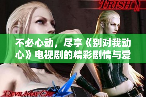 不必心动，尽享《别对我动心》电视剧的精彩剧情与爱情纠葛