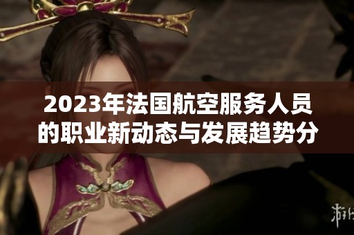 2023年法国航空服务人员的职业新动态与发展趋势分析