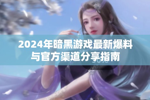 2024年暗黑游戏最新爆料与官方渠道分享指南