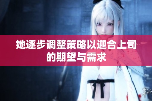 她逐步调整策略以迎合上司的期望与需求