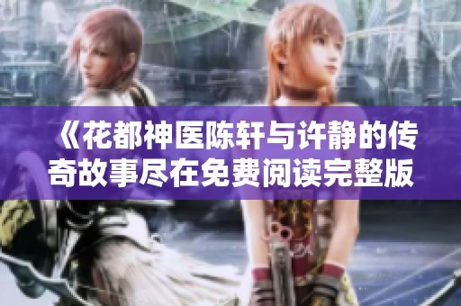 《花都神医陈轩与许静的传奇故事尽在免费阅读完整版》