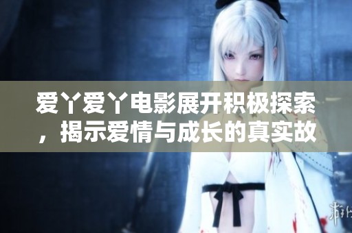 爱丫爱丫电影展开积极探索，揭示爱情与成长的真实故事