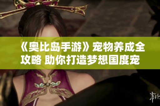 《奥比岛手游》宠物养成全攻略 助你打造梦想国度宠物
