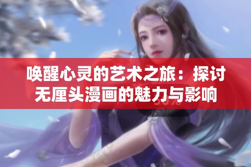唤醒心灵的艺术之旅：探讨无厘头漫画的魅力与影响