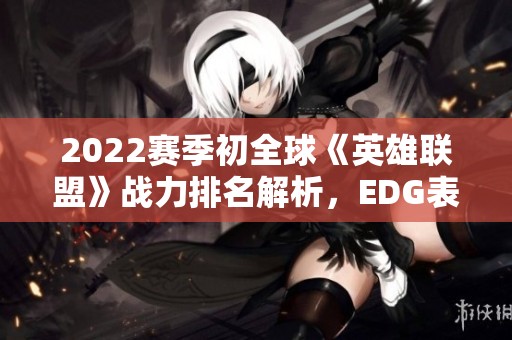 2022赛季初全球《英雄联盟》战力排名解析，EDG表现如何