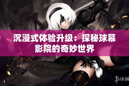 沉浸式体验升级：探秘球幕影院的奇妙世界