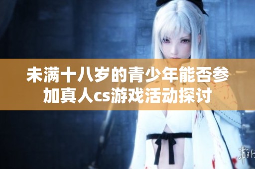 未满十八岁的青少年能否参加真人cs游戏活动探讨