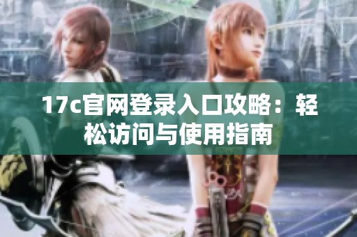 17c官网登录入口攻略：轻松访问与使用指南