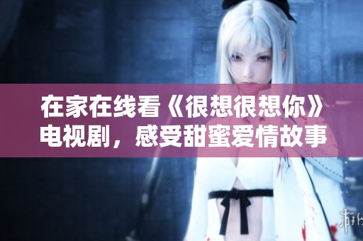 在家在线看《很想很想你》电视剧，感受甜蜜爱情故事