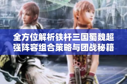 全方位解析铁杆三国蜀魏超强阵容组合策略与团战秘籍