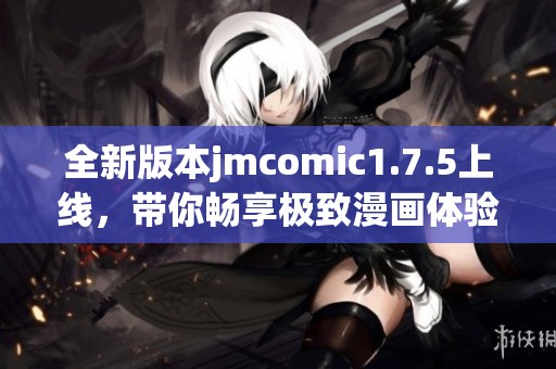 全新版本jmcomic1.7.5上线，带你畅享极致漫画体验