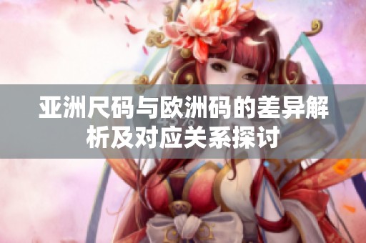亚洲尺码与欧洲码的差异解析及对应关系探讨