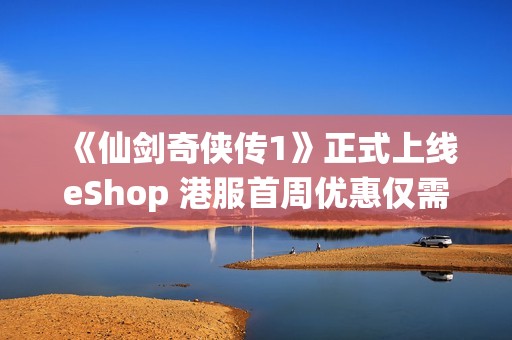 《仙剑奇侠传1》正式上线eShop 港服首周优惠仅需81港币