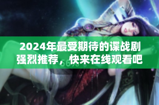 2024年最受期待的谍战剧强烈推荐，快来在线观看吧