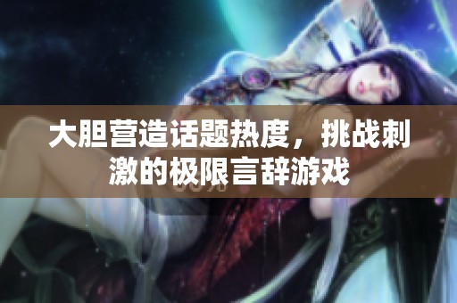 大胆营造话题热度，挑战刺激的极限言辞游戏