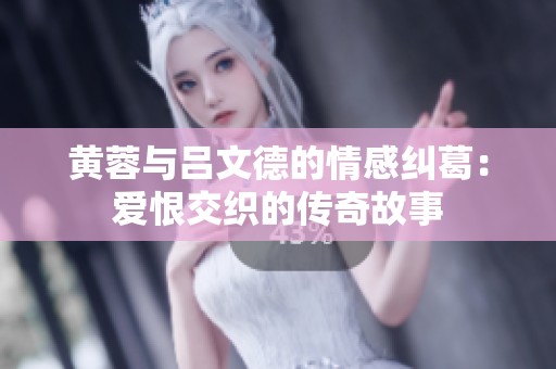黄蓉与吕文德的情感纠葛：爱恨交织的传奇故事