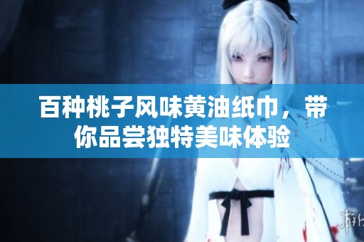 百种桃子风味黄油纸巾，带你品尝独特美味体验