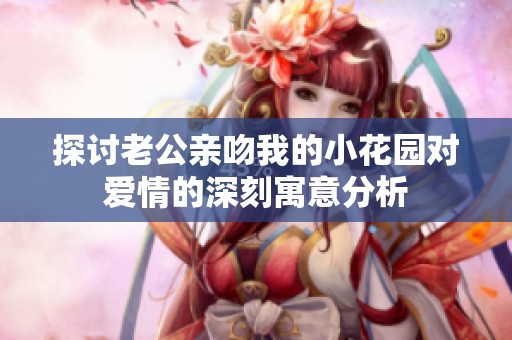 探讨老公亲吻我的小花园对爱情的深刻寓意分析