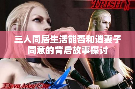 三人同居生活能否和谐妻子同意的背后故事探讨