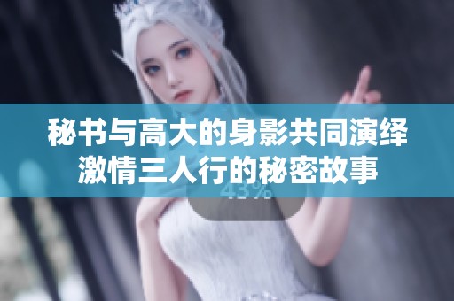 秘书与高大的身影共同演绎激情三人行的秘密故事